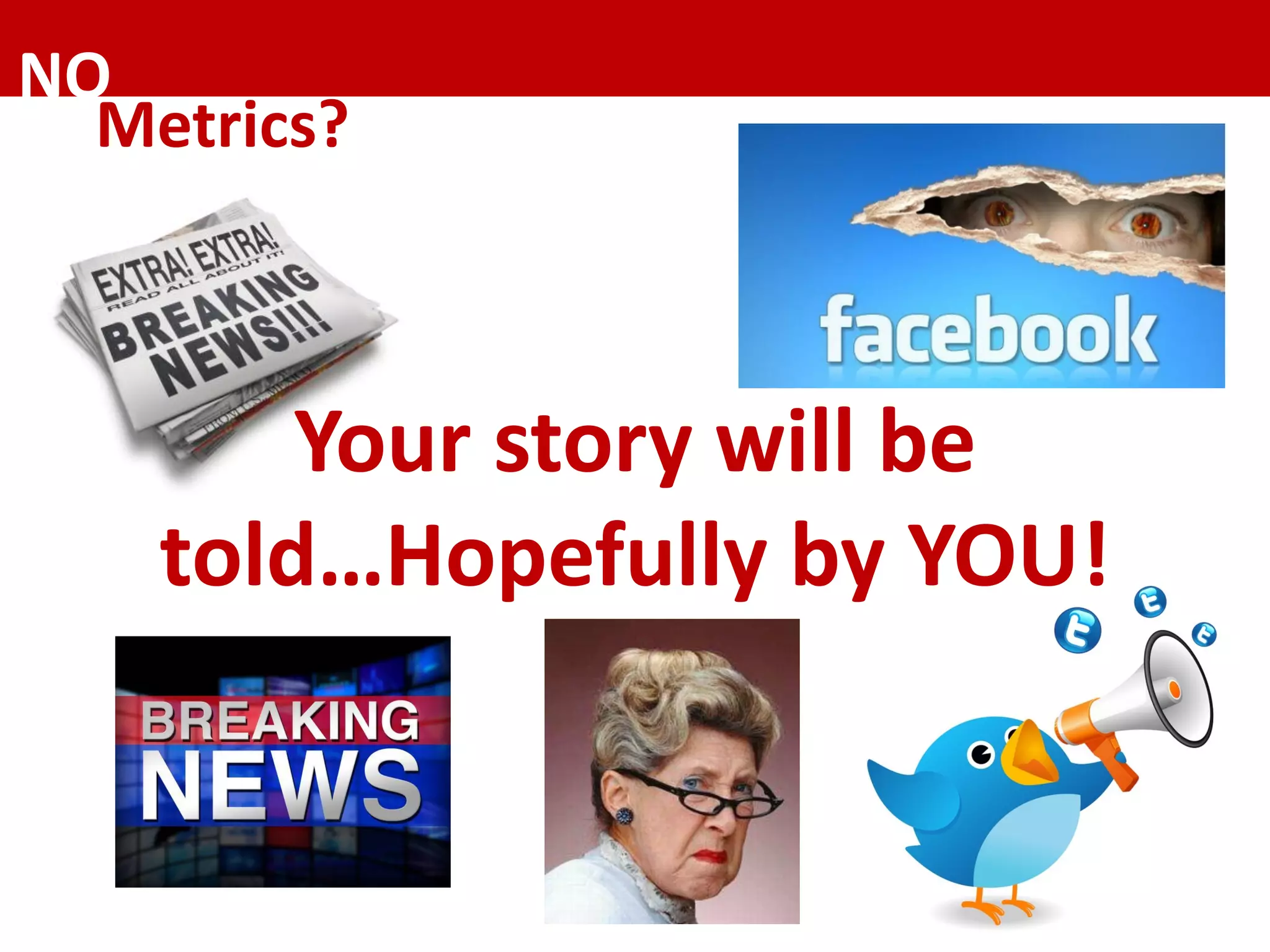 NO	
Metrics?	
Your	story	will	be	
told…Hopefully	by	YOU!	
 