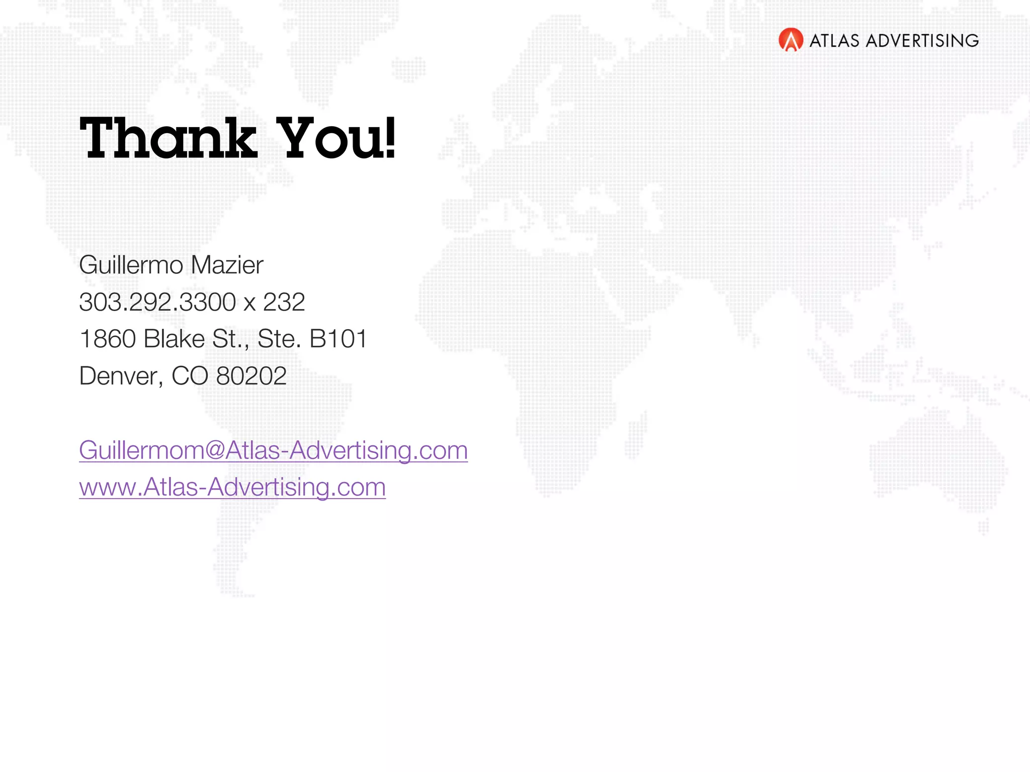 Thank You!
Guillermo Mazier
303.292.3300 x 232
1860 Blake St., Ste. B101
Denver, CO 80202
Guillermom@Atlas-Advertising.com
www.Atlas-Advertising.com
 