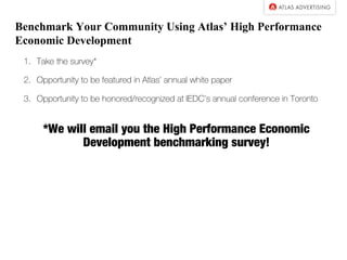Benchmark Your Community Using Atlas’ High Performance
Economic Development
1. Take the survey*
2. Opportunity to be featured in Atlas’ annual white paper
3. Opportunity to be honored/recognized at IEDC’s annual conference in Toronto
*We will email you the High Performance Economic
Development benchmarking survey!
 