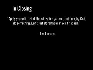 “Apply yourself. Get all the education you can, but then, by God,
do something. Don't just stand there, make it happen.”
- Lee Iacocca
In Closing
 
