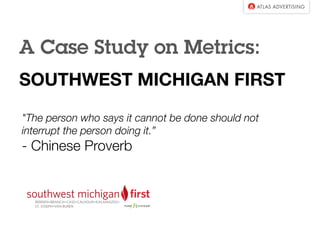 A Case Study on Metrics:
SOUTHWEST MICHIGAN FIRST
"The person who says it cannot be done should not
interrupt the person doing it.”
- Chinese Proverb
 