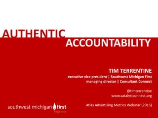 AUTHENTIC
TIM	TERRENTINE
executive	vice	president	|	Southwest	Michigan	First
managing	director	|	Consultant	Connect
@timterrentine
www.catalystconnect.org
Atlas	Advertising	Metrics	Webinar	(2015)
ACCOUNTABILITY	
 