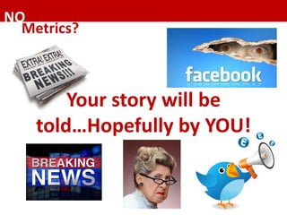 NO	
Metrics?	
Your	story	will	be	
told…Hopefully	by	YOU!	
 