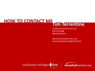 Tim	Terrentine
tim@consultantconnect.org
269.553.9588
@timterrentine
www.consultantconnect.org
www.southwestmichiganfirst.com	
HOW	TO	CONTACT	ME
 