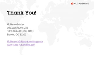 Thank You!
Guillermo Mazier
303.292.3300 x 232
1860 Blake St., Ste. B101
Denver, CO 80202
Guillermom@Atlas-Advertising.com
www.Atlas-Advertising.com
 
