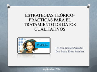 ESTRATEGIAS TEÓRICO- PRÁCTICAS PARA EL TRATAMIENTO DE DATOS CUALITATIVOS 
Dr. José Gómez Zamudio 
Dra. María Elena Maninat 
Septiembre, 2014  