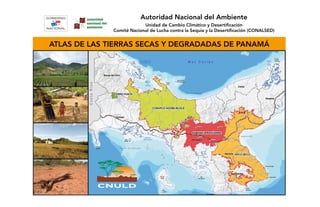 ATLAS DE LAS TIERRAS SECAS Y DEGRADADAS DE PANAMÁ
Autoridad Nacional del Ambiente
Unidad de Cambio Climático y Desertificación
Comité Nacional de Lucha contra la Sequía y la Desertificación (CONALSED)
 