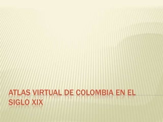 ATLAS VIRTUAL DE COLOMBIA EN EL
SIGLO XIX
 