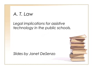 A. T. Law
Legal implications for assistive
technology in the public schools.

Slides by Janet DeSenzo

 