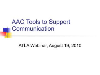 AAC Tools to Support Communication ATLA Webinar, August 19, 2010 