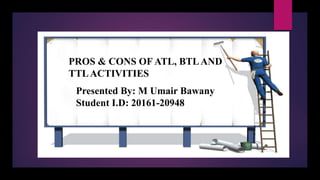 PROS & CONS OF ATL, BTLAND
TTLACTIVITIES
Presented By: M Umair Bawany
Student I.D: 20161-20948
 