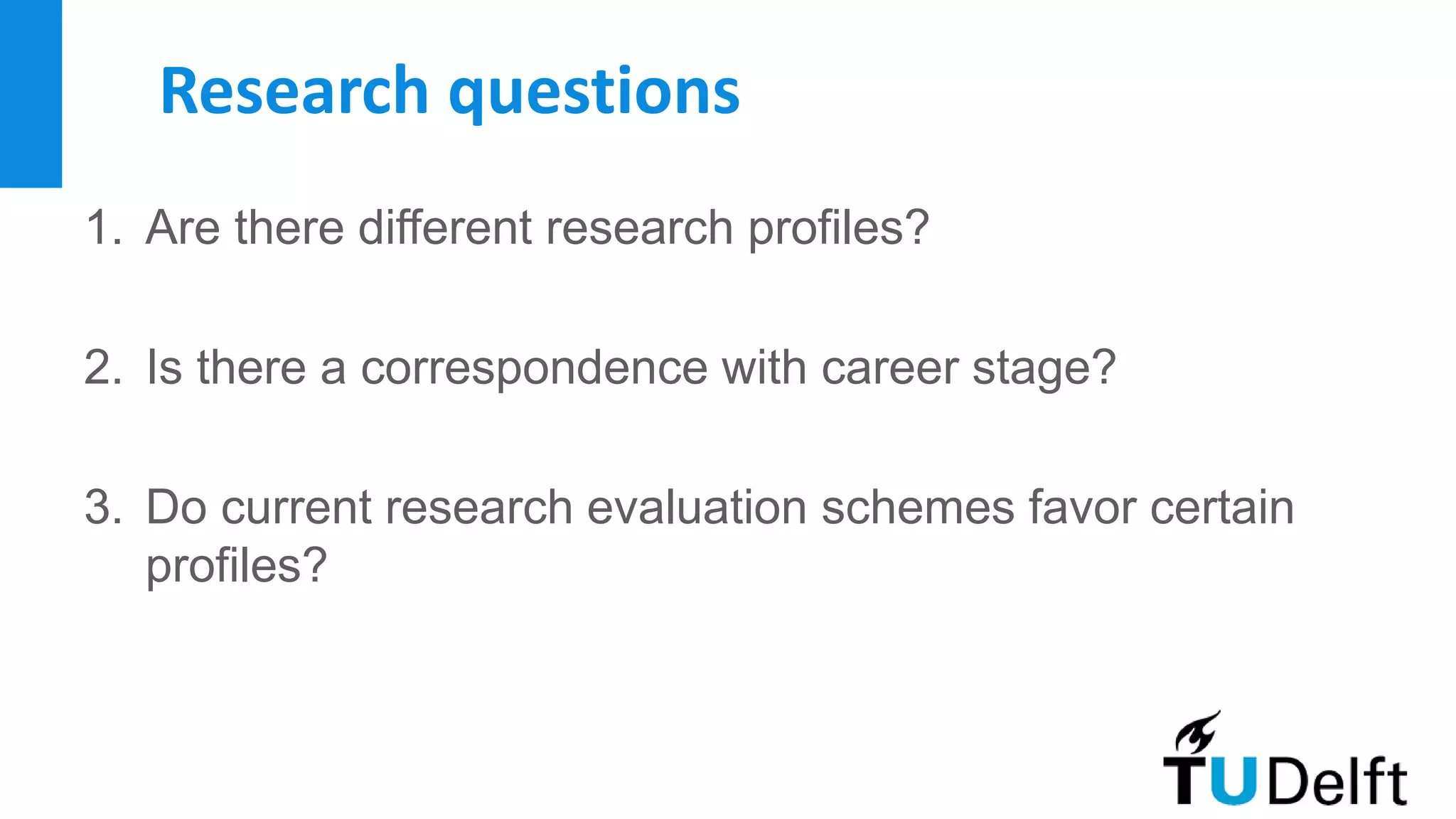 Research questions
1. Are there different research profiles?
2. Is there a correspondence with career stage?
3. Do current research evaluation schemes favor certain
profiles?
 