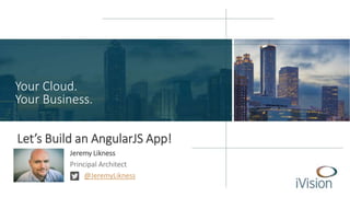 Your Cloud. 
Your Business. 
Let’s Build an AngularJS App! 
Jeremy Likness 
Principal Architect 
@JeremyLikness 
 