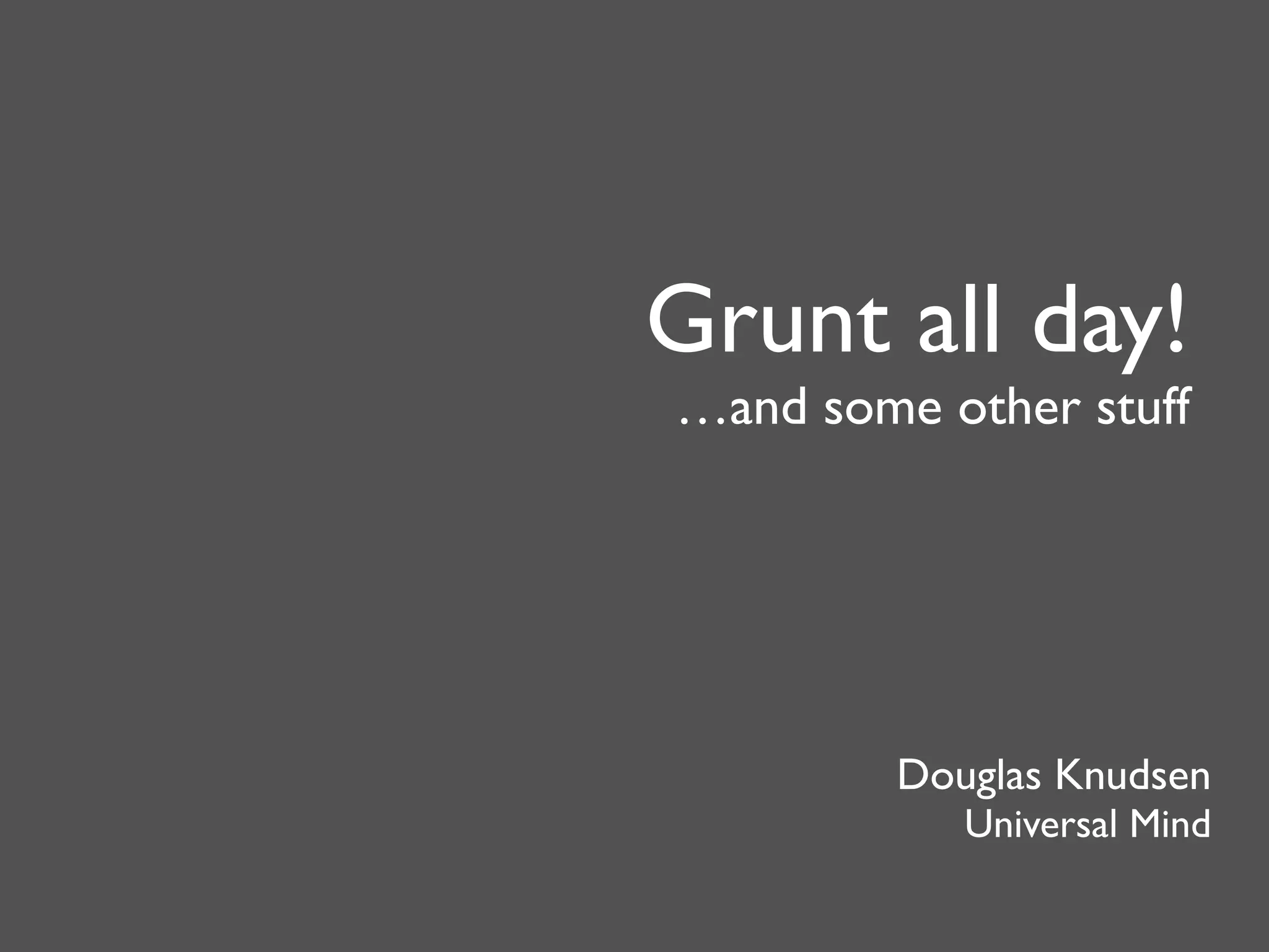 Grunt all day! 
…and some other stuff 
Douglas Knudsen 
Universal Mind 
 
