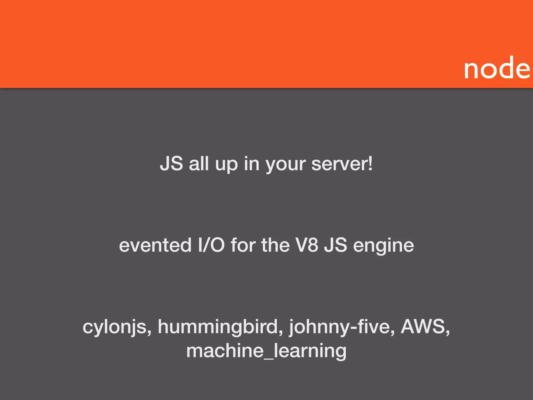 node 
JS all up in your server! 
evented I/O for the V8 JS engine 
cylonjs, hummingbird, johnny-five, AWS, 
machine_learning 
 