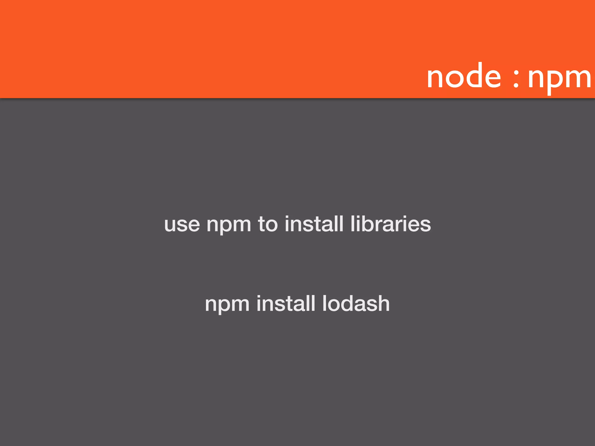 node : npm 
use npm to install libraries 
npm install lodash 
 
