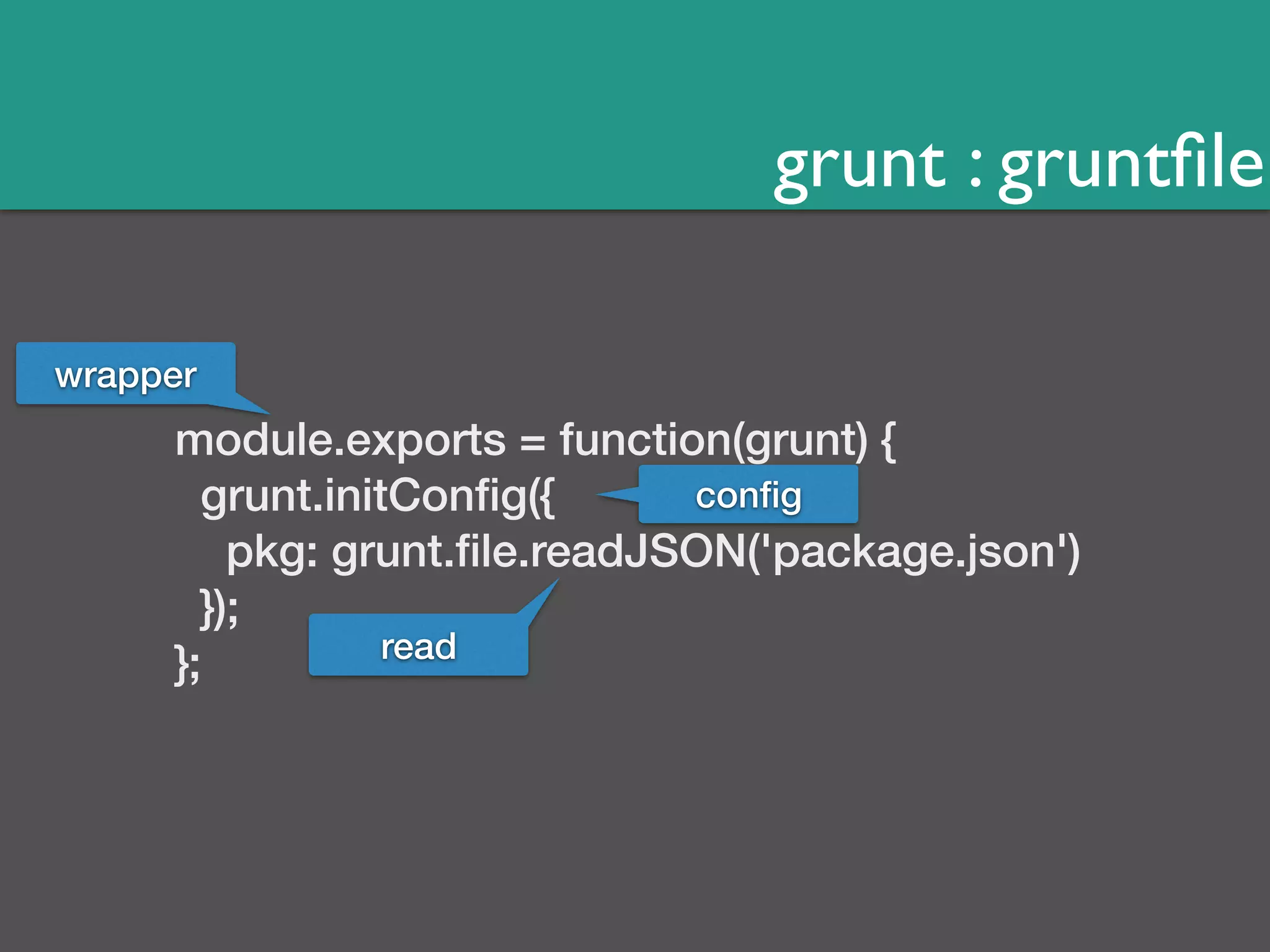 grunt : gruntfile 
wrapper 
module.exports = function(grunt) { 
grunt.initConfig({ 
config 
pkg: grunt.file.readJSON('package.json') 
}); 
}; 
read 
 