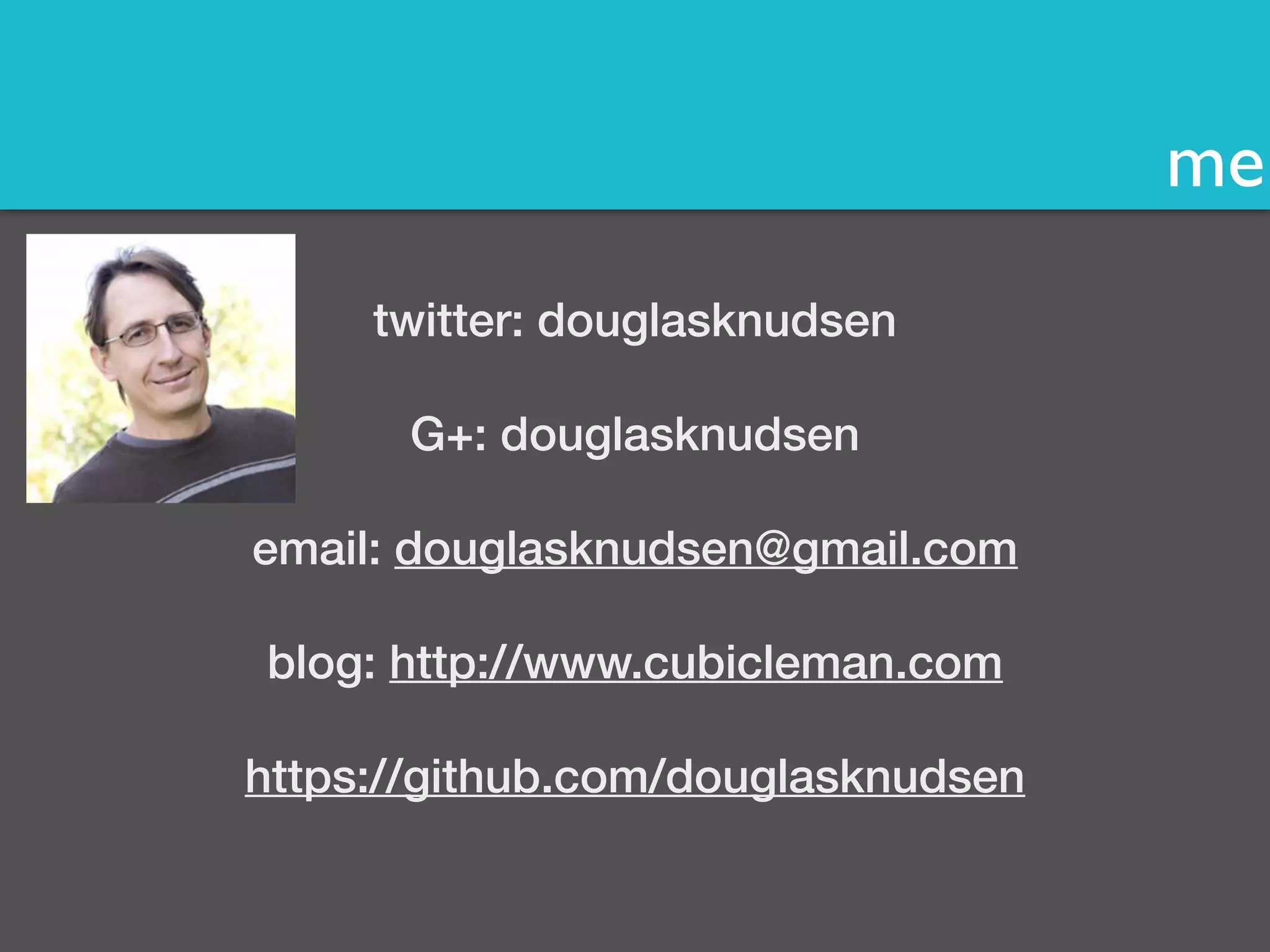 me 
twitter: douglasknudsen 
! 
G+: douglasknudsen 
! 
email: douglasknudsen@gmail.com 
! 
blog: http://www.cubicleman.com 
! 
https://github.com/douglasknudsen 
 