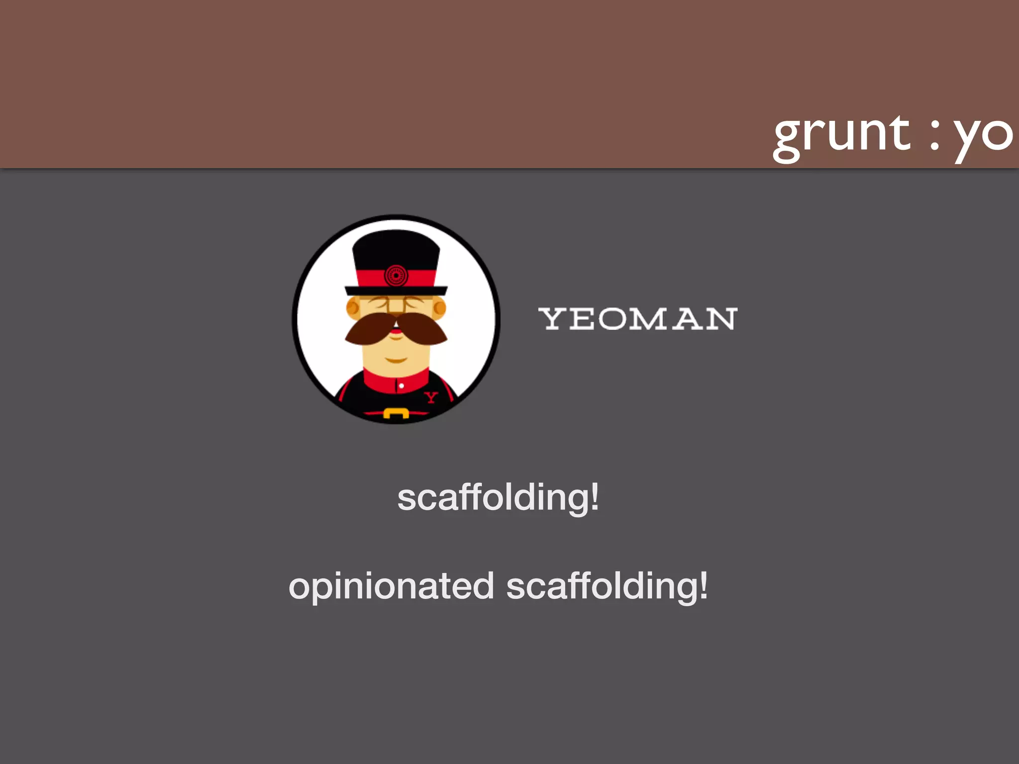 grunt : yo 
scaffolding! 
opinionated scaffolding! 
 