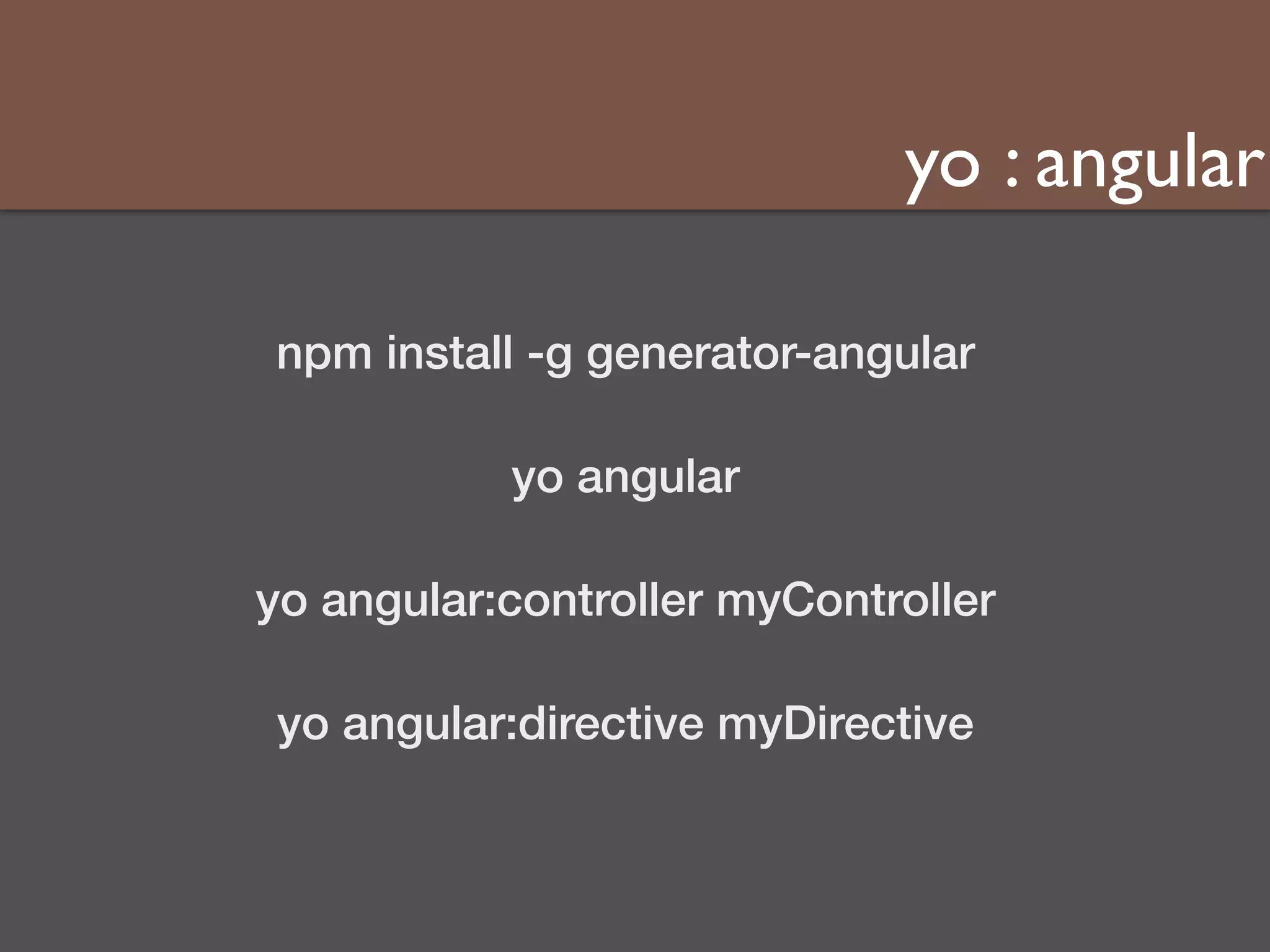 yo : angular 
npm install -g generator-angular 
yo angular 
yo angular:controller myController 
yo angular:directive myDirective 
 