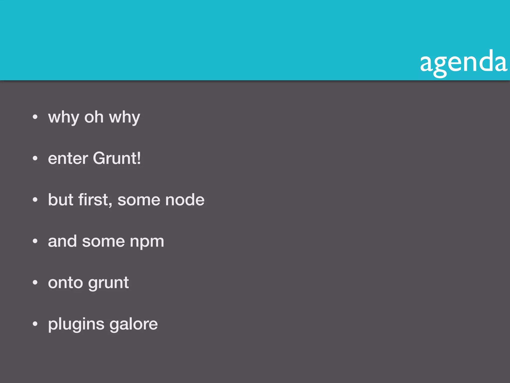 agenda 
• why oh why 
• enter Grunt! 
• but first, some node 
• and some npm 
• onto grunt 
• plugins galore 
 