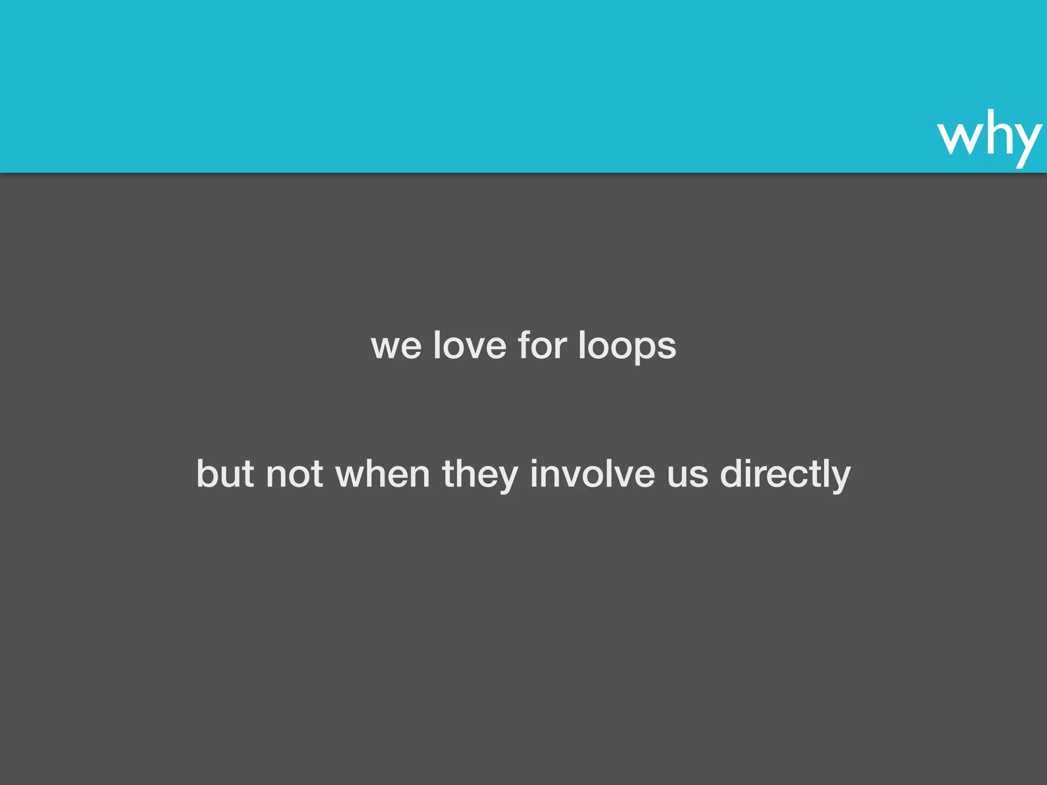 why 
we love for loops 
but not when they involve us directly 
 