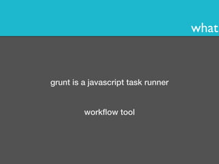 what 
grunt is a javascript task runner 
workflow tool 
 