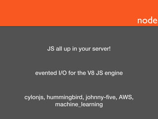 node 
JS all up in your server! 
evented I/O for the V8 JS engine 
cylonjs, hummingbird, johnny-five, AWS, 
machine_learning 
 