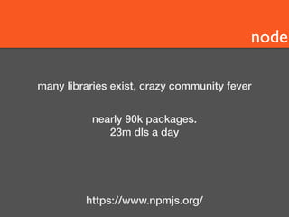 node 
many libraries exist, crazy community fever 
nearly 90k packages. 
23m dls a day 
https://www.npmjs.org/ 
 