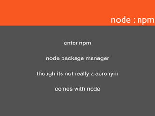 node : npm 
enter npm 
node package manager 
though its not really a acronym 
comes with node 
 