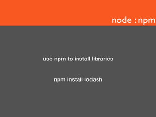 node : npm 
use npm to install libraries 
npm install lodash 
 