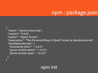 npm : package.json 
{ 
"name": "david-tucker-site", 
"version": "0.0.6", 
"author": "David Tucker", 
"description": "The Personal Blog of David Tucker at davidtucker.net", 
"devDependencies": { 
"browserify-shim": "~2.0.3", 
"grunt-contrib-jshint": "~0.4.3", 
"grunt-contrib-sass": "~0.3.0" 
} 
} 
npm init 
 