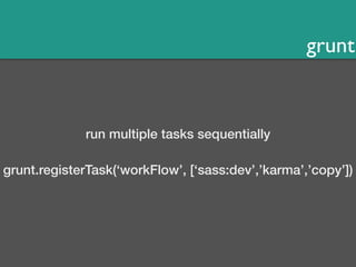grunt 
run multiple tasks sequentially 
grunt.registerTask(‘workFlow’, [‘sass:dev’,’karma’,’copy’]) 
 