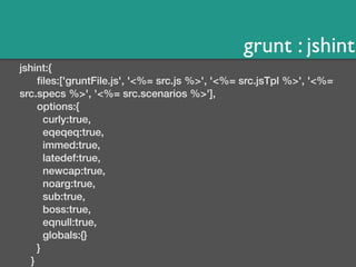 grunt : jshint 
jshint:{ 
files:['gruntFile.js', '<%= src.js %>', '<%= src.jsTpl %>', '<%= 
src.specs %>', '<%= src.scenarios %>'], 
options:{ 
curly:true, 
eqeqeq:true, 
immed:true, 
latedef:true, 
newcap:true, 
noarg:true, 
sub:true, 
boss:true, 
eqnull:true, 
globals:{} 
} 
} 
 