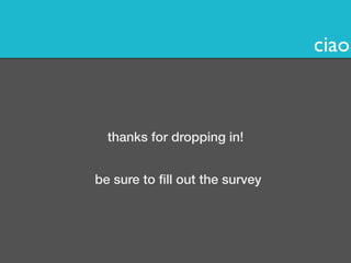 ciao 
thanks for dropping in! 
be sure to fill out the survey 
