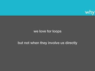 why 
we love for loops 
but not when they involve us directly 
 