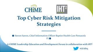 A CHIME Leadership Education and Development Forum in collaboration with iHT2
Top Cyber Risk Mitigation
Strategies
________
● Steven Sarros, Chief Information Officer Baptist Health Care Pensacola
FL●
#LEAD15
 