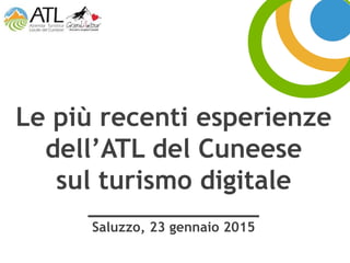 Le più recenti esperienze
dell’ATL del Cuneese
sul turismo digitale
_______________
Saluzzo, 23 gennaio 2015
 