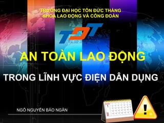 TRƢỜNG ĐẠI HỌC TÔN ĐỨC THẮNG
           KHOA LAO ĐỘNG VÀ CÔNG ĐOÀN




   AN TOÀN LAO ĐỘNG
TRONG LĨNH VỰC ĐIỆN DÂN DỤNG


  NGÔ NGUYỄN BẢO NGÂN
                                www.themegallery.com   LOGO
 