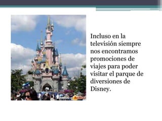 Incluso en la
televisión siempre
nos encontramos
promociones de
viajes para poder
visitar el parque de
diversiones de
Disney.
 