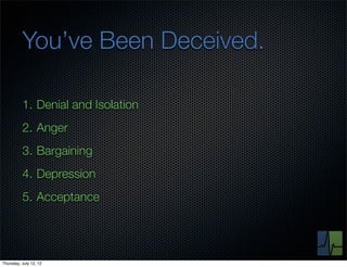 You’ve Been Deceived.

          1. Denial and Isolation
          2. Anger
          3. Bargaining
          4. Depression
          5. Acceptance




Thursday, July 12, 12
 