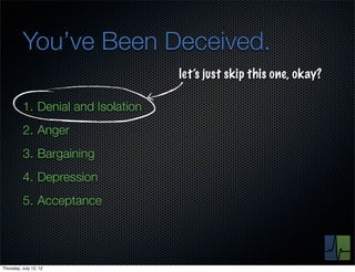 You’ve Been Deceived.
                                    let’s just skip this one, okay?

          1. Denial and Isolation
          2. Anger
          3. Bargaining
          4. Depression
          5. Acceptance




Thursday, July 12, 12
 