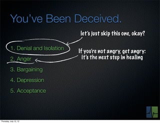You’ve Been Deceived.
                                    let’s just skip this one, okay?

          1. Denial and Isolation
                                    If you’re not angry, get angry:
          2. Anger                    it’s the next step in healing

          3. Bargaining
          4. Depression
          5. Acceptance




Thursday, July 12, 12
 