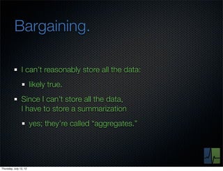 Bargaining.

                I can’t reasonably store all the data:
                        likely true.
                Since I can’t store all the data,
                I have to store a summarization
                        yes; they’re called “aggregates.”




Thursday, July 12, 12
 
