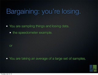 Bargaining: you’re losing.
                You are sampling things and losing data.
                        the speedometer example.


                or


                You are taking an average of a large set of samples.



Thursday, July 12, 12
 