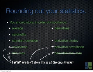 Rounding out your statistics.
                  You should store, in order of importance:
                        average                        derivatives
                        cardinality
                        standard deviation             derivative stddev
                        covariance                     derivative covariance
                        min, max                       derivative min, max

                        FWIW: we don’t store these at Circonus (today)

Thursday, July 12, 12
 