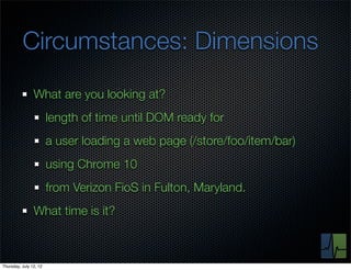 Circumstances: Dimensions
                What are you looking at?
                        length of time until DOM ready for
                        a user loading a web page (/store/foo/item/bar)
                        using Chrome 10
                        from Verizon FioS in Fulton, Maryland.
                What time is it?



Thursday, July 12, 12
 