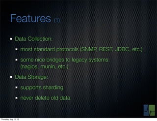 Features (1)
                Data Collection:
                        most standard protocols (SNMP, REST, JDBC, etc.)
                        some nice bridges to legacy systems:
                        (nagios, munin, etc.)
                Data Storage:
                        supports sharding
                        never delete old data


Thursday, July 12, 12
 