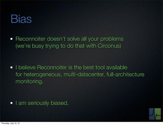 Bias
                Reconnoiter doesn’t solve all your problems
                (we’re busy trying to do that with Circonus)


                I believe Reconnoiter is the best tool available
                for heterogeneous, multi-datacenter, full-architecture
                monitoring.


                I am seriously biased.


Thursday, July 12, 12
 