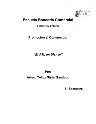 Escuela Bancaria Comercial
Campus Toluca
Promoción al Consumidor
“El ATL en Disney”
Por:
Arturo Téllez Girón Santiago
6° Semestre
 
